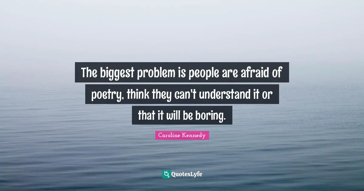 The biggest problem is people are afraid of poetry, think they can't understand it or that it will be boring.