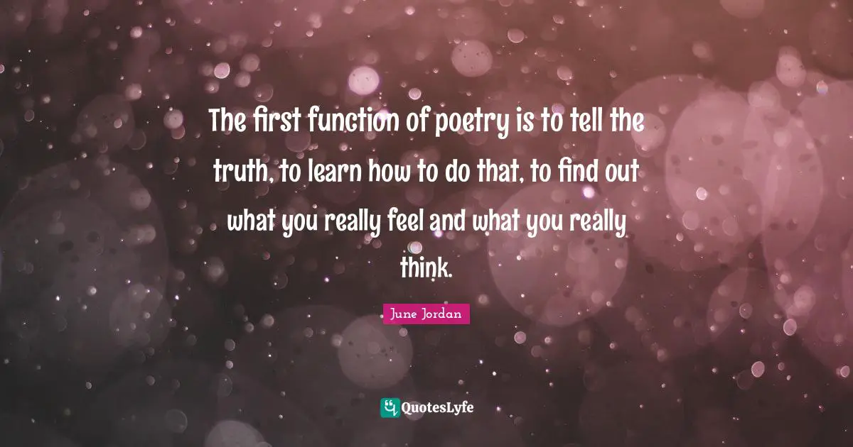 The first function of poetry is to tell the truth, to learn how to do that, to find out what you really feel and what you really think.