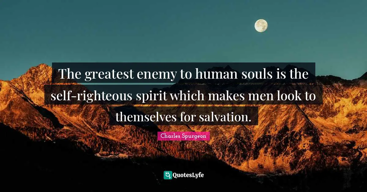Charles Spurgeon Quotes: "The greatest enemy to human souls is the self-righteous spirit which makes men look to themselves for salvation."