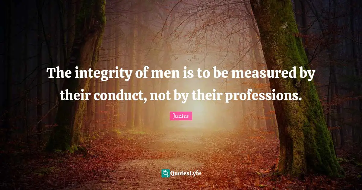 The integrity of men is to be measured by their conduct, not by their professions.