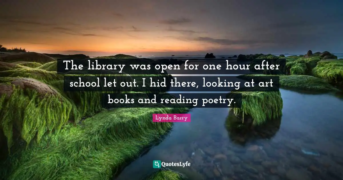 The library was open for one hour after school let out. I hid there, looking at art books and reading poetry.