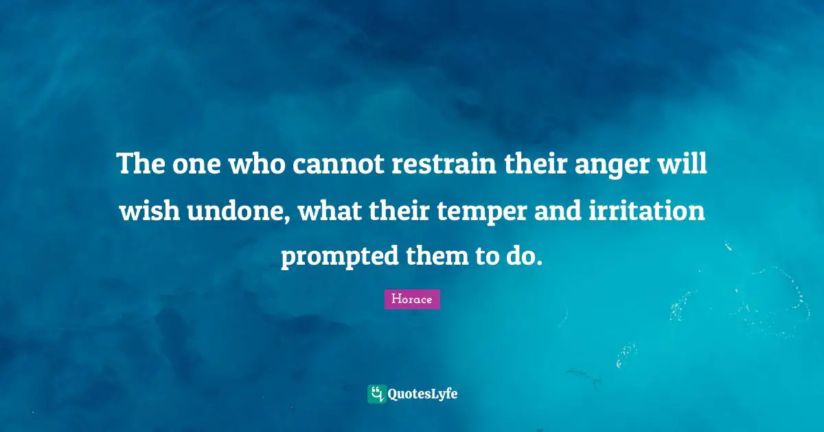 The one who cannot restrain their anger will wish undone, what their temper and irritation prompted them to do.