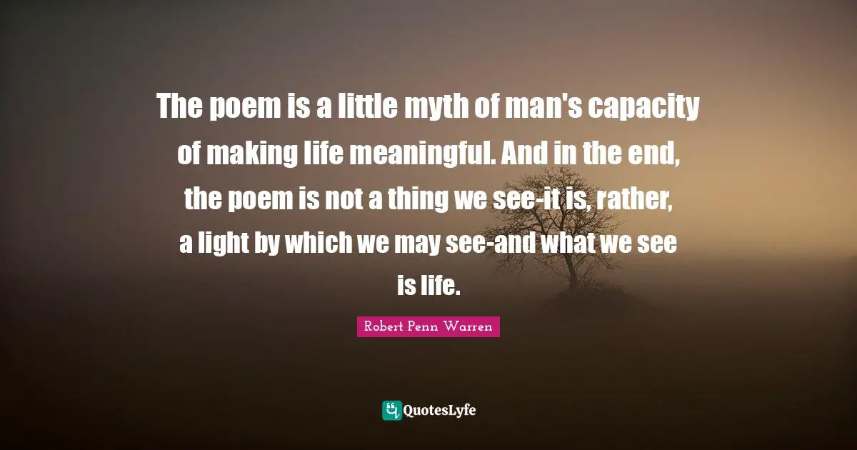 The poem is a little myth of man's capacity of making life meaningful. And in the end, the poem is not a thing we see-it is, rather, a light by which we may see-and what we see is life.