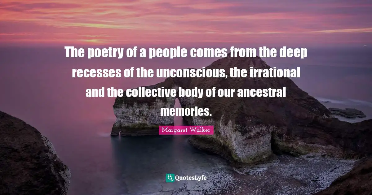 The poetry of a people comes from the deep recesses of the unconscious, the irrational and the collective body of our ancestral memories.