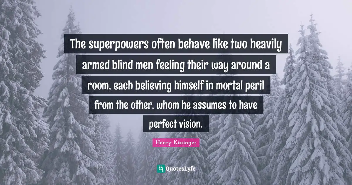 The superpowers often behave like two heavily armed blind men feeling their way around a room, each believing himself in mortal peril from the other, whom he assumes to have perfect vision.