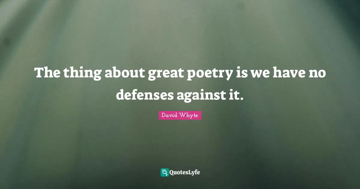 The thing about great poetry is we have no defenses against it.