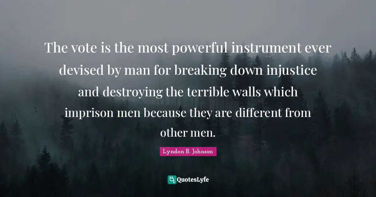 Injustice Quotes: "The vote is the most powerful instrument ever devised by man for breaking down injustice and destroying the terrible walls which imprison men because they are different from other men."