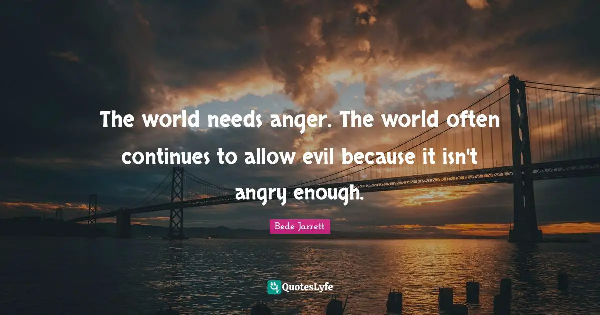 The world needs anger. The world often continues to allow evil because it isn't angry enough.