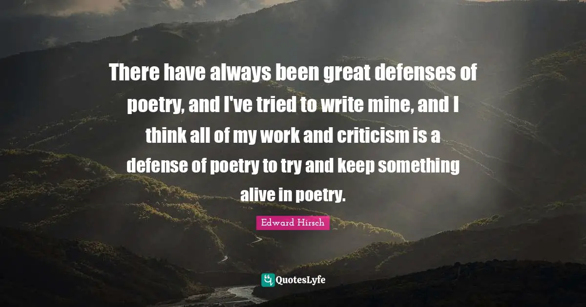 There have always been great defenses of poetry, and I've tried to write mine, and I think all of my work and criticism is a defense of poetry to try and keep something alive in poetry.