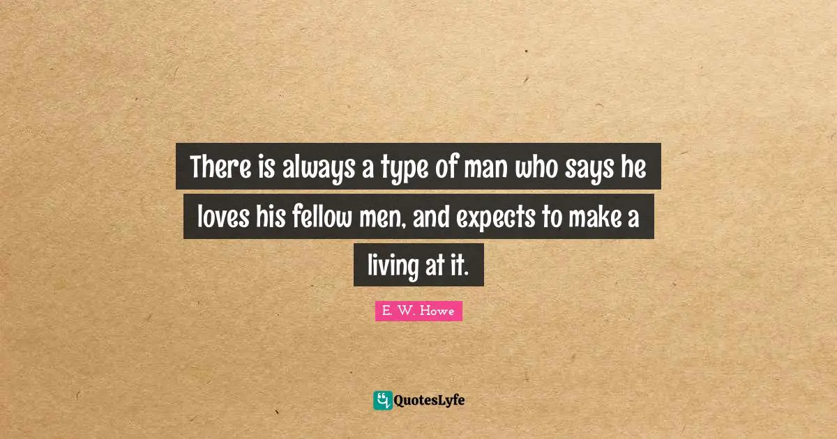 There is always a type of man who says he loves his fellow men, and expects to make a living at it.