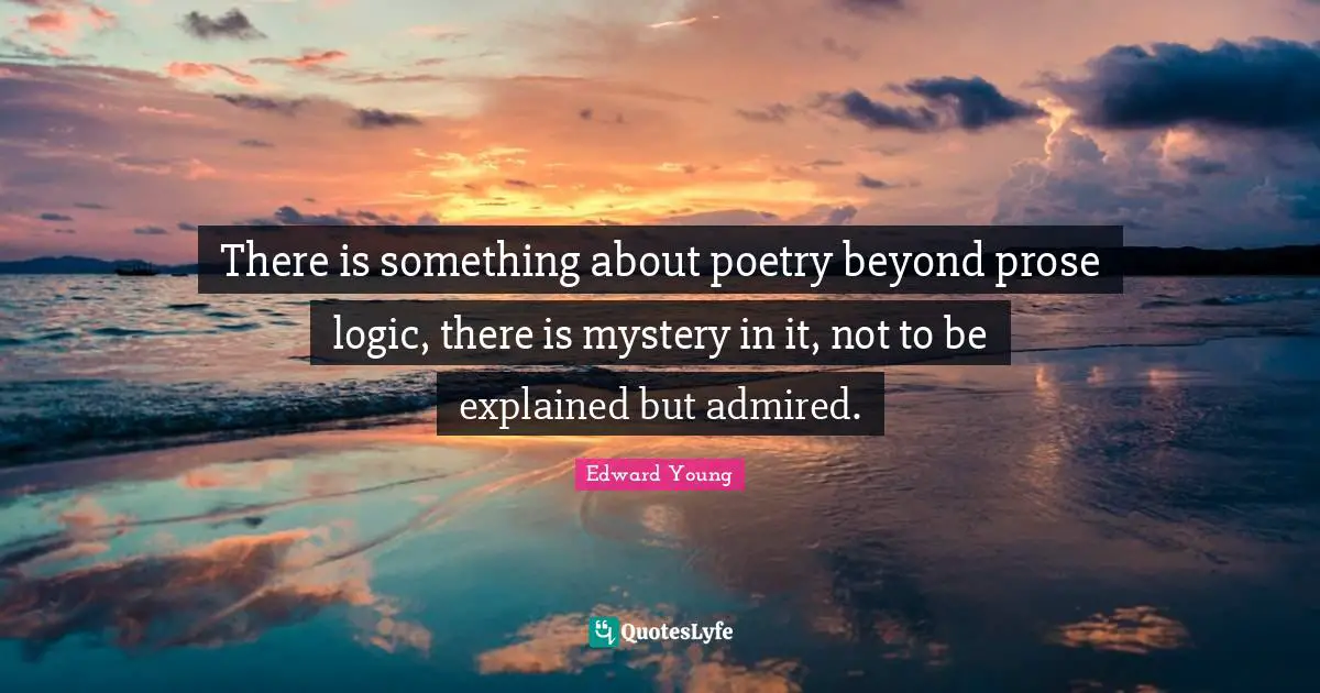 There is something about poetry beyond prose logic, there is mystery in it, not to be explained but admired.