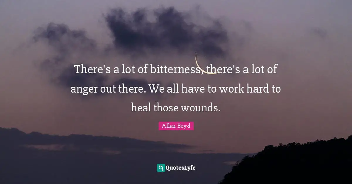 There's a lot of bitterness, there's a lot of anger out there. We all have to work hard to heal those wounds.