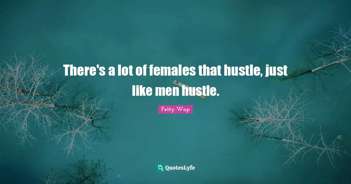 Fetty Wap Quotes: "There's a lot of females that hustle, just like men hustle."
