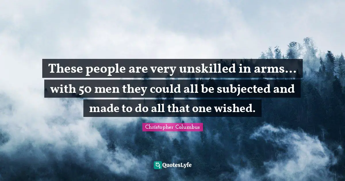 Christopher Columbus Quotes: These people are very unskilled in arms... with 50 men they could all be subjected and made to do all that one wished.
