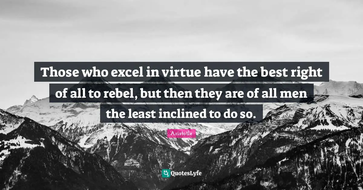 Aristotle Quotes: Those who excel in virtue have the best right of all to rebel, but then they are of all men the least inclined to do so.