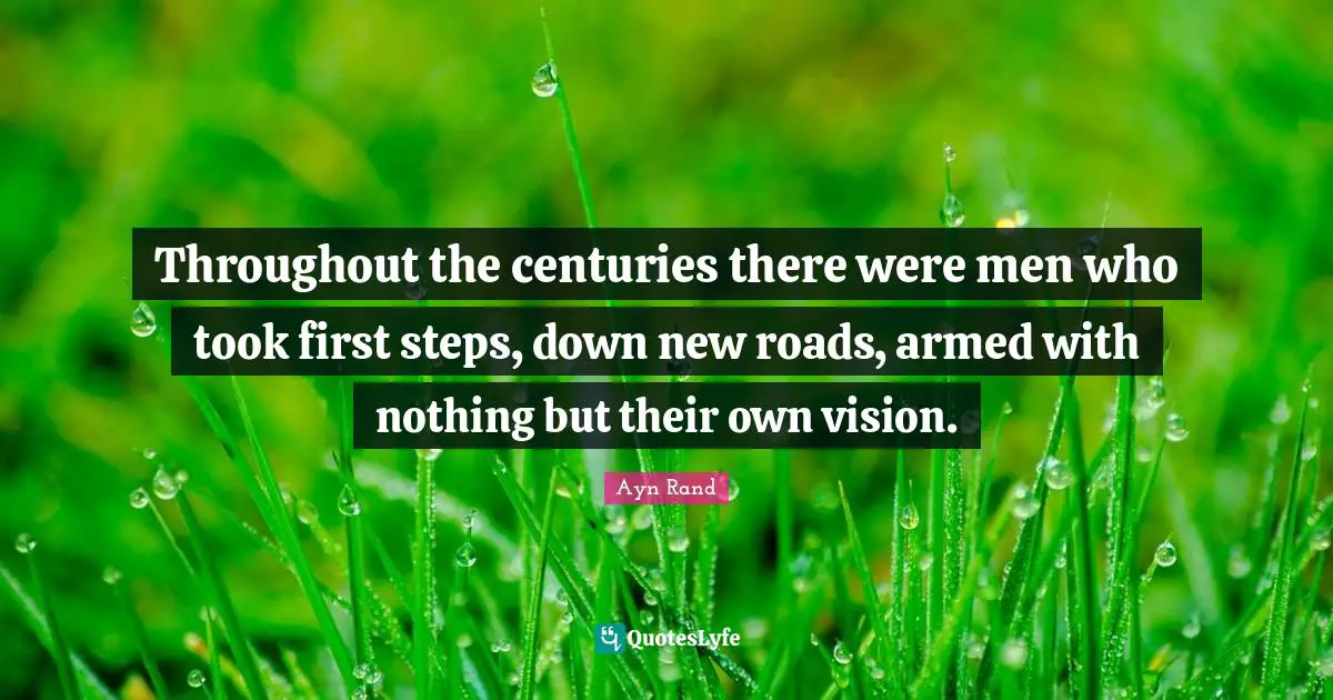 Ayn Rand Quotes: "Throughout the centuries there were men who took first steps, down new roads, armed with nothing but their own vision."