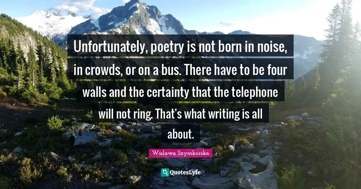 Unfortunately, poetry is not born in noise, in crowds, or on a bus. There have to be four walls and the certainty that the telephone will not ring. That's what writing is all about.