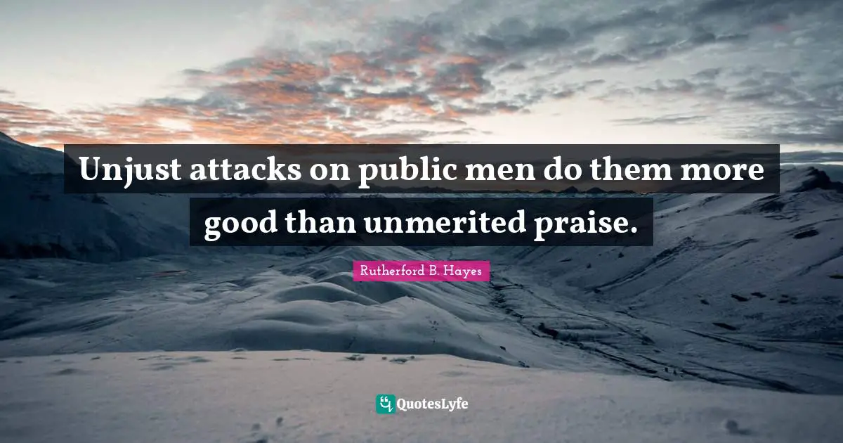 Rutherford B. Hayes Quotes: "Unjust attacks on public men do them more good than unmerited praise."