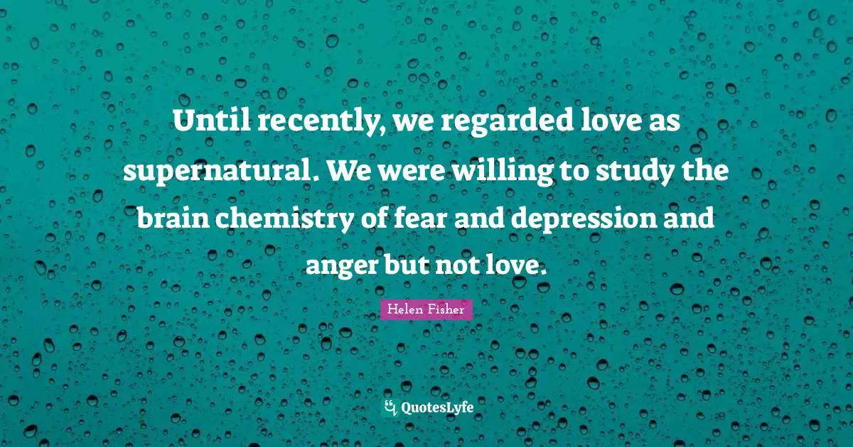 Until recently, we regarded love as supernatural. We were willing to study the brain chemistry of fear and depression and anger but not love.