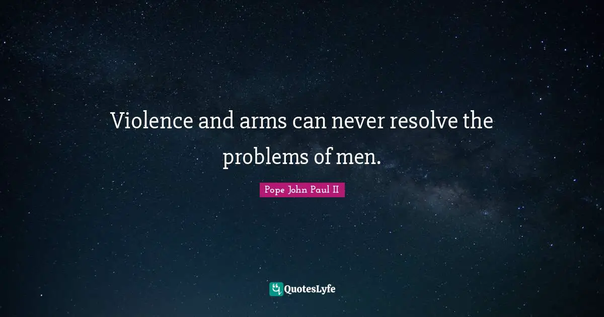 Violence and arms can never resolve the problems of men.