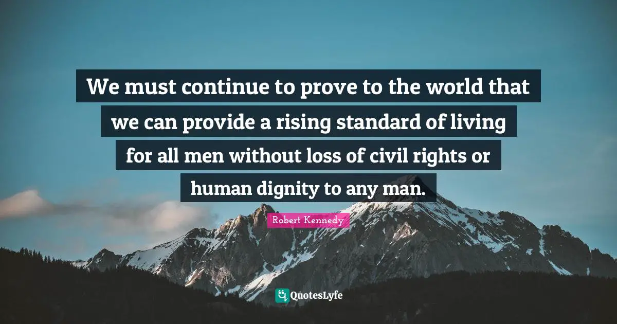 We must continue to prove to the world that we can provide a rising standard of living for all men without loss of civil rights or human dignity to any man.