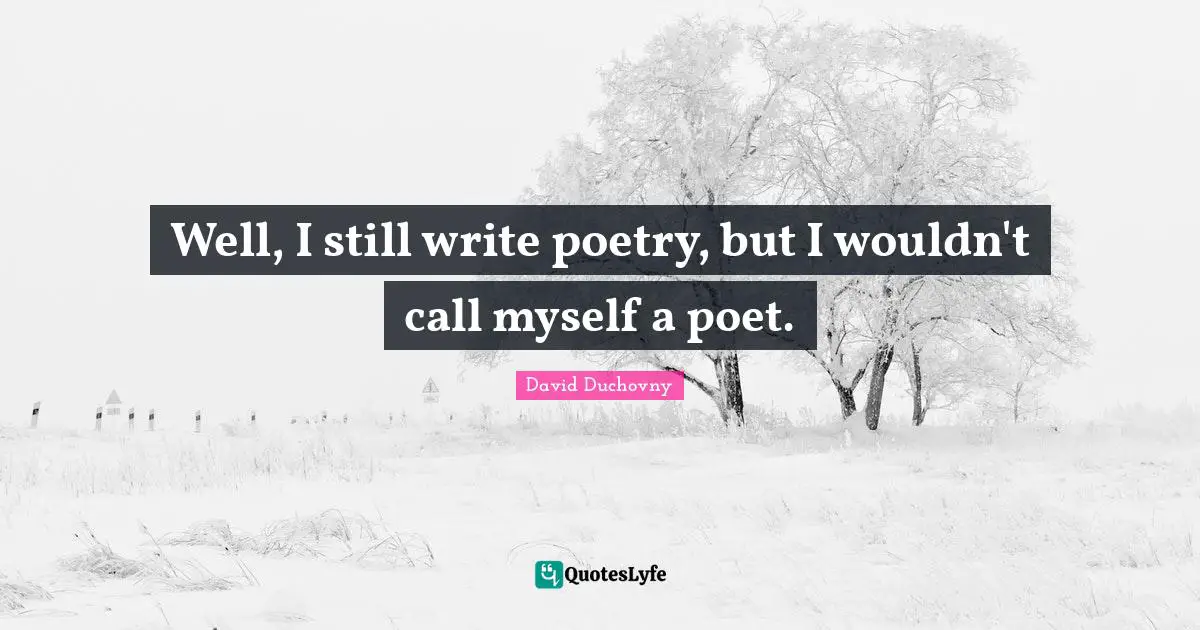 Well, I still write poetry, but I wouldn't call myself a poet.