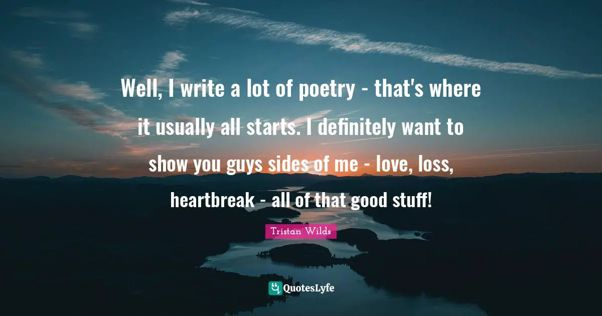 Well, I write a lot of poetry - that's where it usually all starts. I definitely want to show you guys sides of me - love, loss, heartbreak - all of that good stuff!