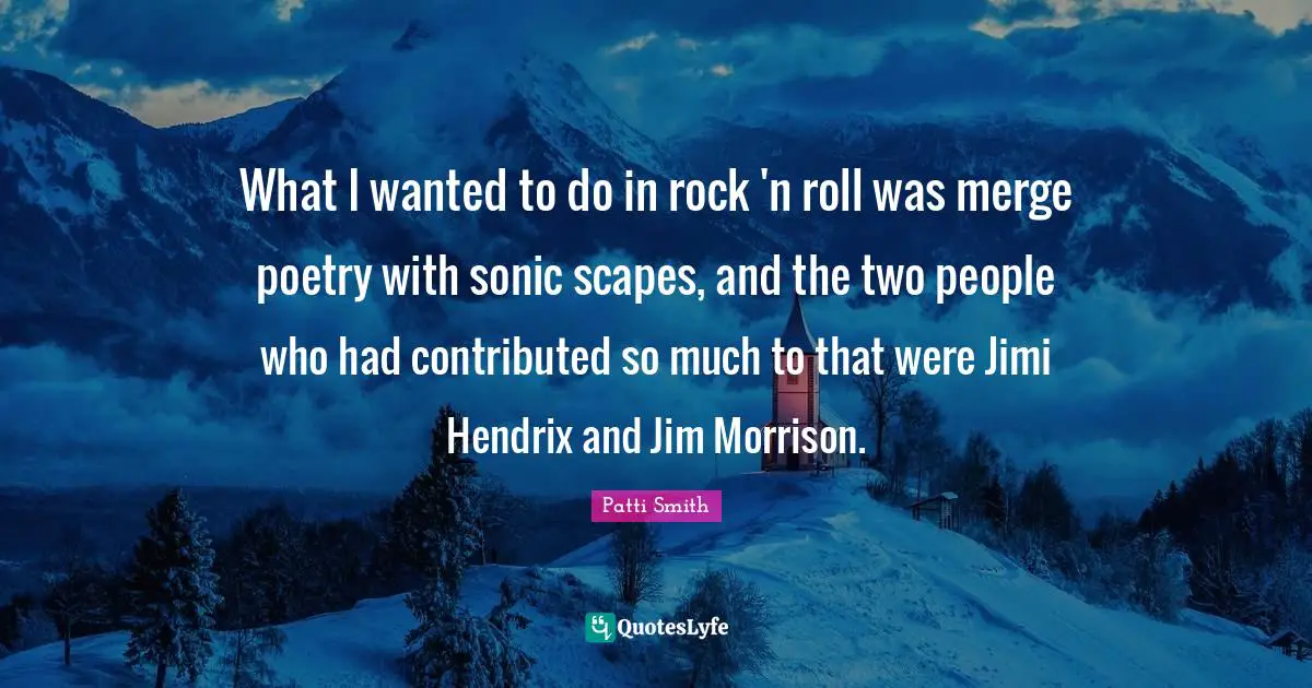 What I wanted to do in rock 'n roll was merge poetry with sonic scapes, and the two people who had contributed so much to that were Jimi Hendrix and Jim Morrison.