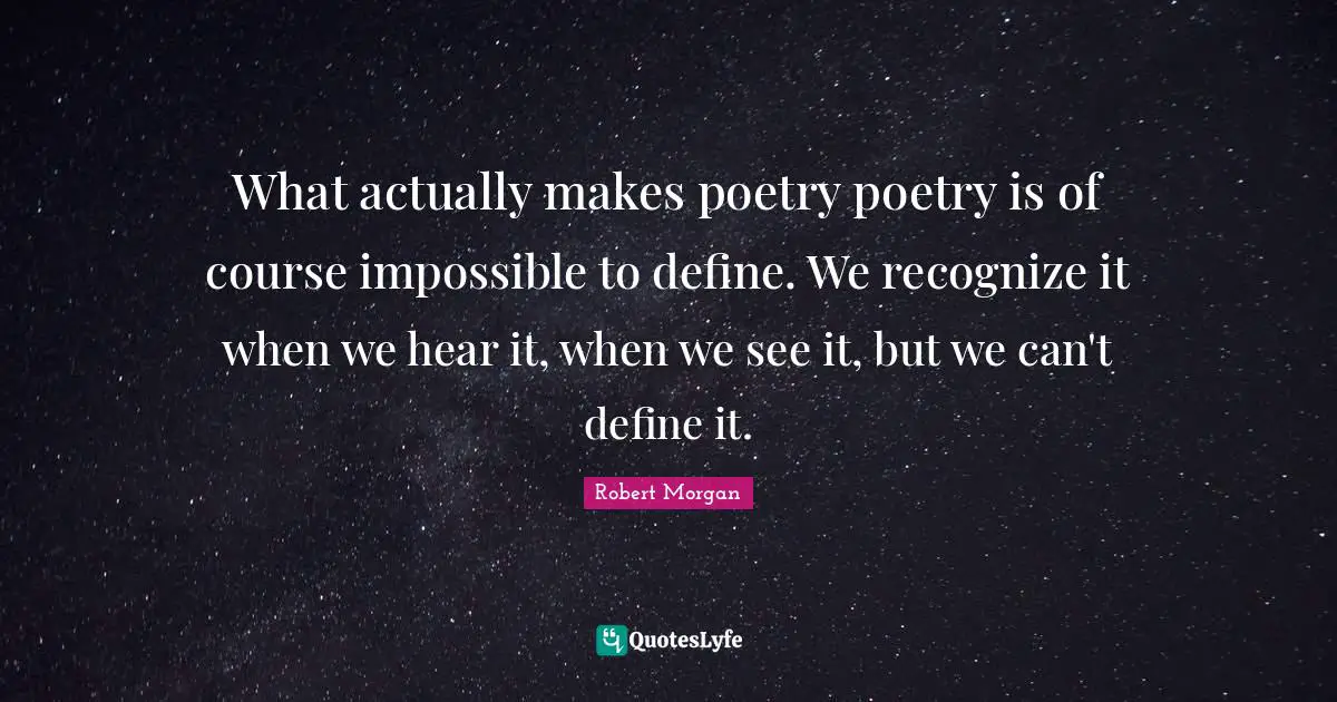 What actually makes poetry poetry is of course impossible to define. We recognize it when we hear it, when we see it, but we can't define it.