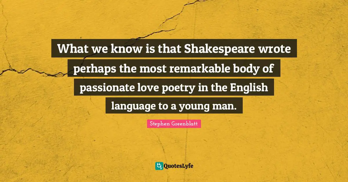 What we know is that Shakespeare wrote perhaps the most remarkable body of passionate love poetry in the English language to a young man.