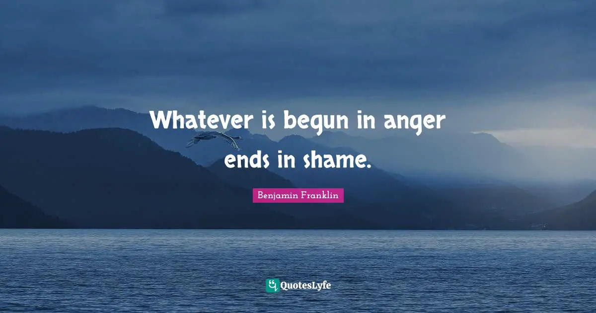 Whatever is begun in anger ends in shame.