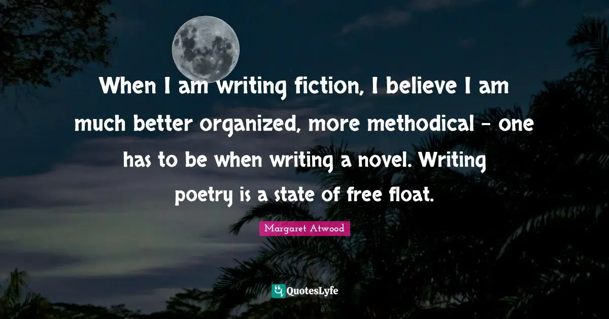 When I am writing fiction, I believe I am much better organized, more methodical - one has to be when writing a novel. Writing poetry is a state of free float.