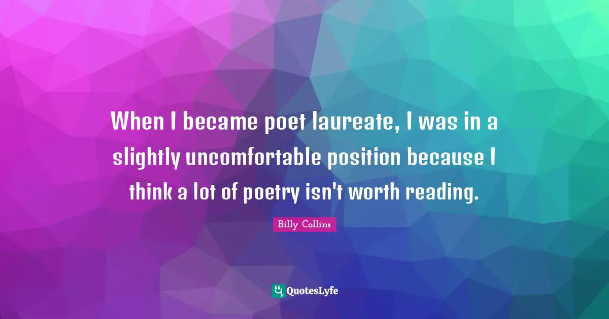 When I became poet laureate, I was in a slightly uncomfortable position because I think a lot of poetry isn't worth reading.