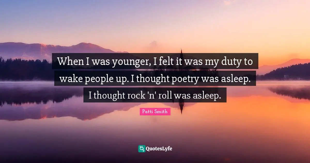 When I was younger, I felt it was my duty to wake people up. I thought poetry was asleep. I thought rock 'n' roll was asleep.