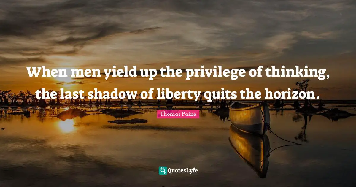 Thomas Paine Quotes: "When men yield up the privilege of thinking, the last shadow of liberty quits the horizon."