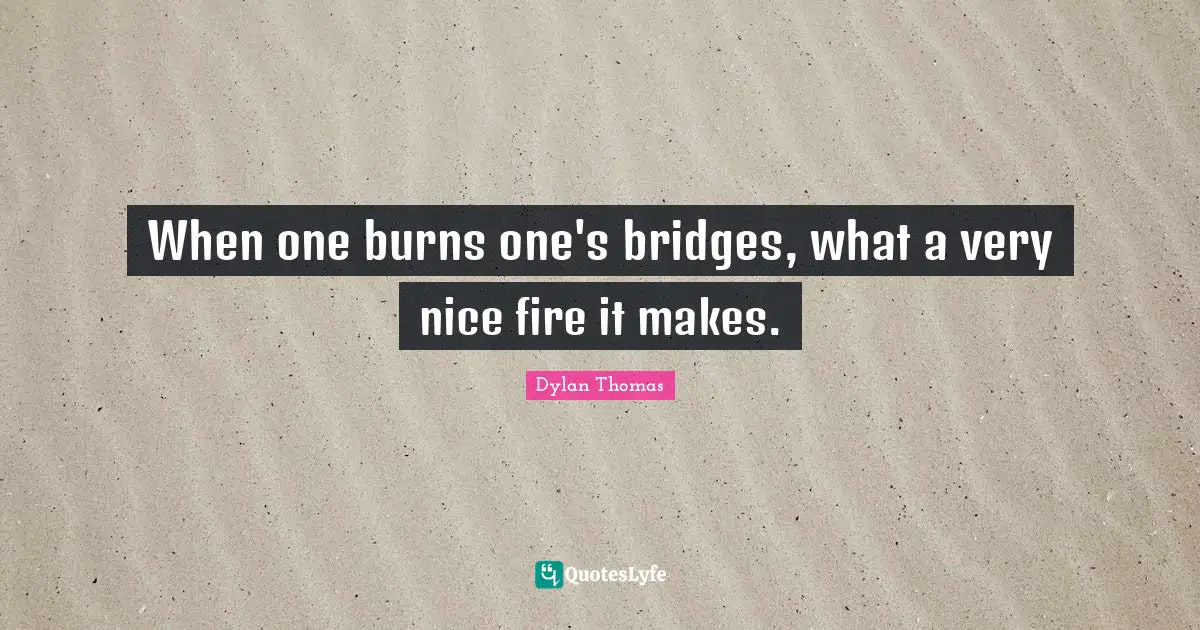Fire Quotes: "When one burns one's bridges, what a very nice fire it makes."