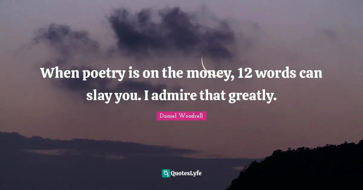 When poetry is on the money, 12 words can slay you. I admire that greatly.