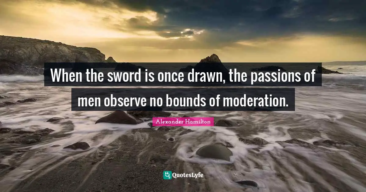 Observe Quotes: "When the sword is once drawn, the passions of men observe no bounds of moderation."