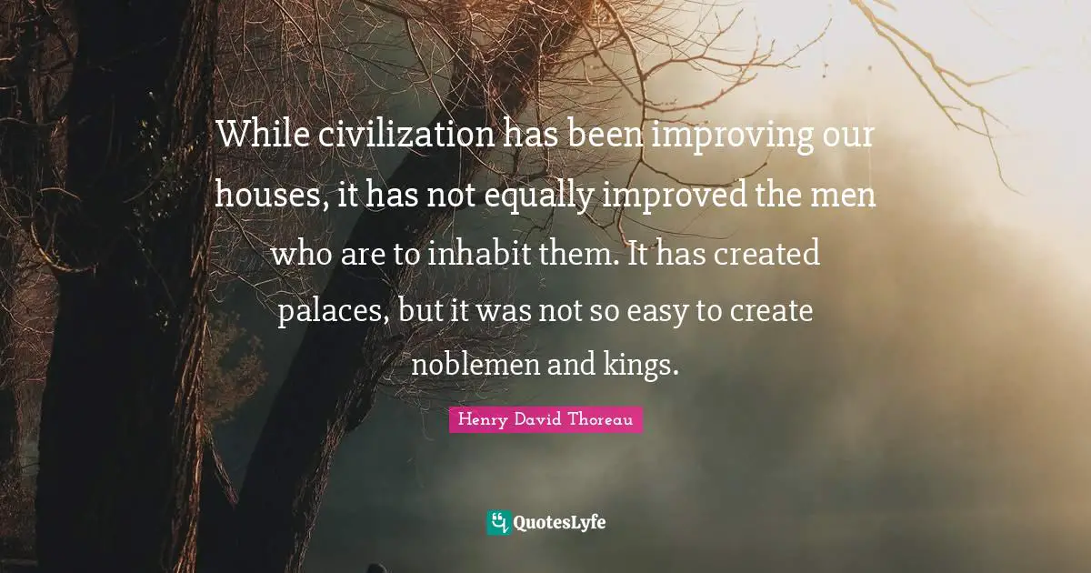 Create Quotes: "While civilization has been improving our houses, it has not equally improved the men who are to inhabit them. It has created palaces, but it was not so easy to create noblemen and kings."