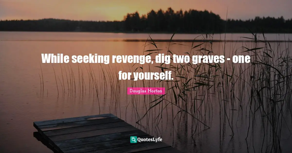 While seeking revenge, dig two graves - one for yourself.