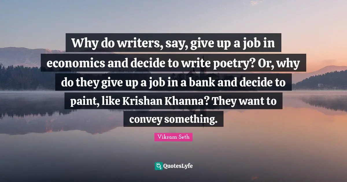 Why do writers, say, give up a job in economics and decide to write poetry? Or, why do they give up a job in a bank and decide to paint, like Krishan Khanna? They want to convey something.