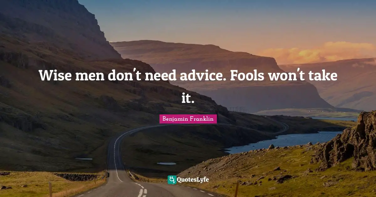 Wise men don't need advice. Fools won't take it.
