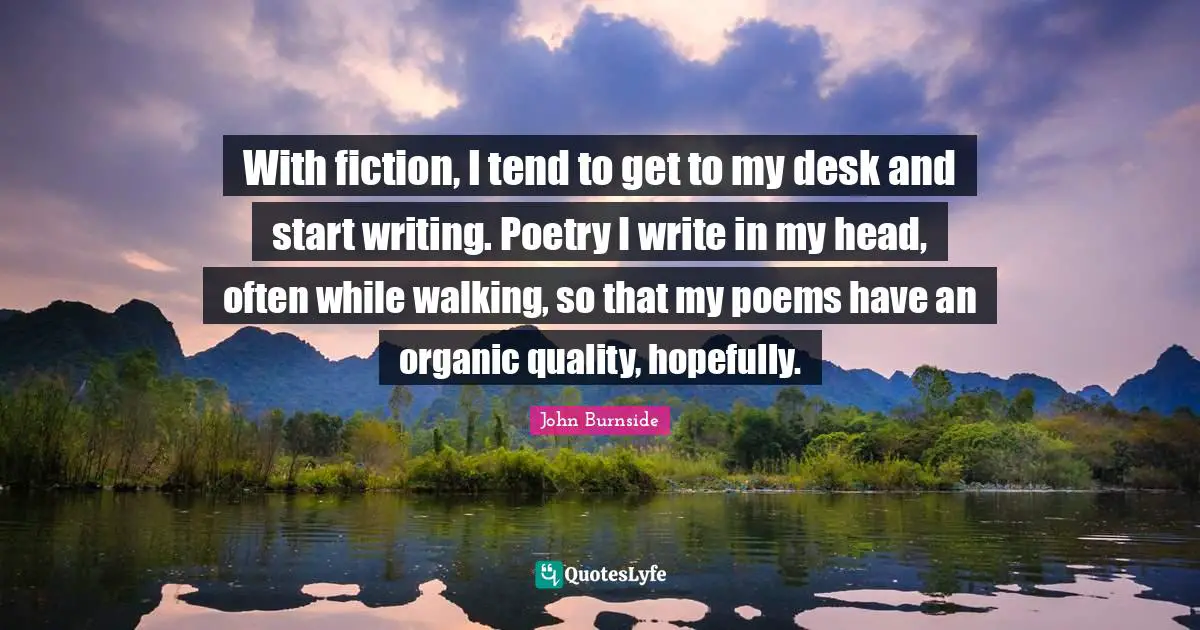 With fiction, I tend to get to my desk and start writing. Poetry I write in my head, often while walking, so that my poems have an organic quality, hopefully.