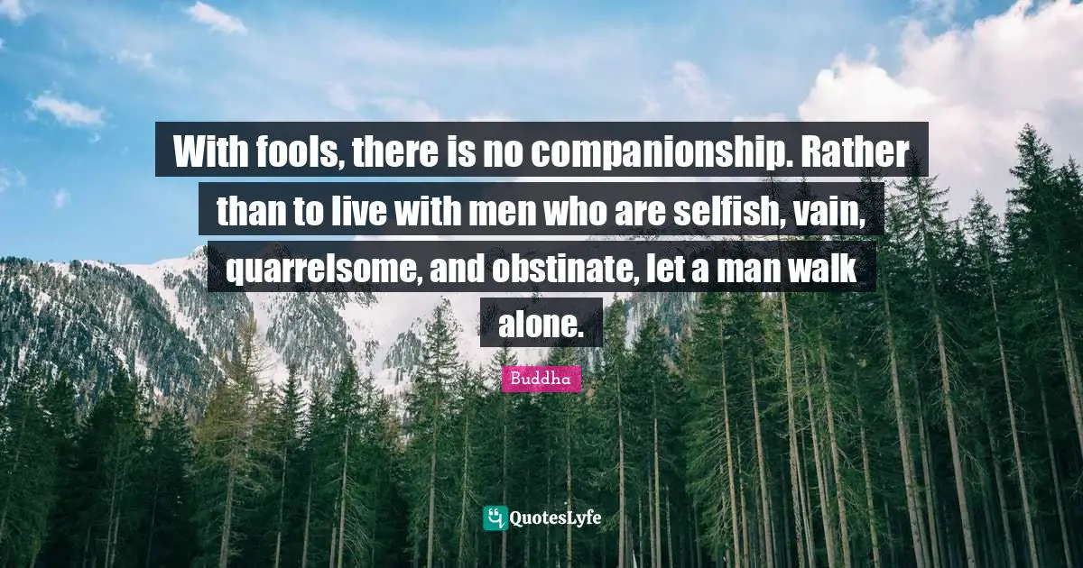 With fools, there is no companionship. Rather than to live with men who are selfish, vain, quarrelsome, and obstinate, let a man walk alone.