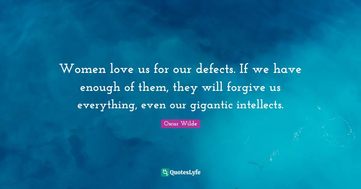 Women love us for our defects. If we have enough of them, they will forgive us everything, even our gigantic intellects.