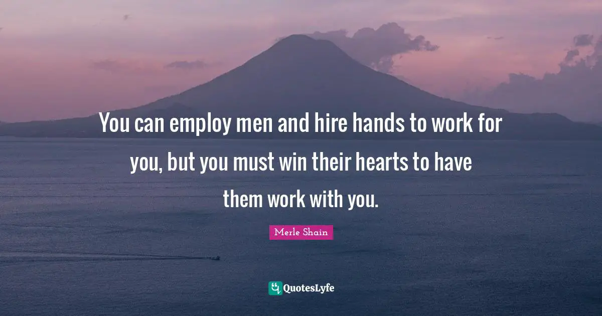 You can employ men and hire hands to work for you, but you must win their hearts to have them work with you.