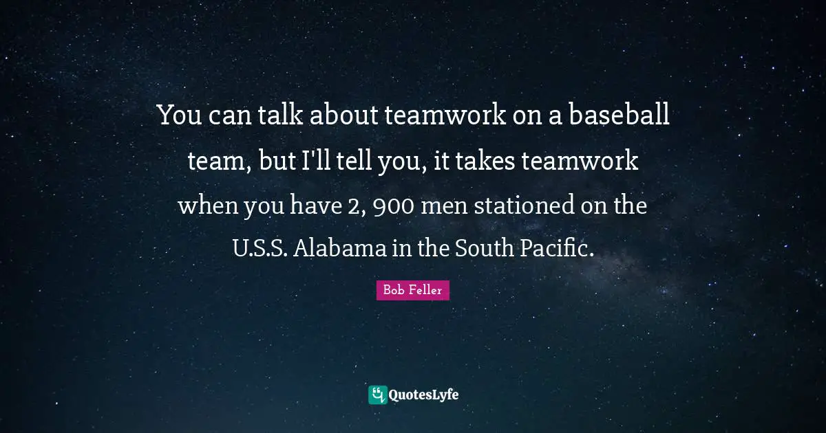 You can talk about teamwork on a baseball team, but I'll tell you, it takes teamwork when you have 2, 900 men stationed on the U.S.S. Alabama in the South Pacific.