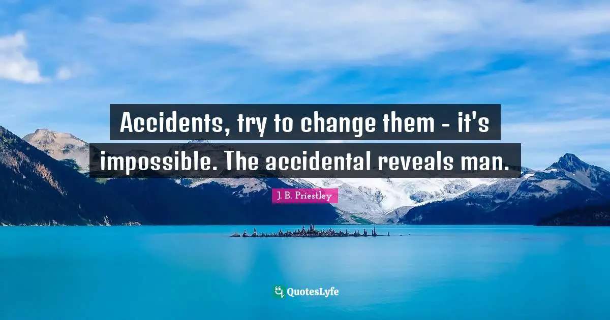 Accidents, try to change them - it's impossible. The accidental reveals man.