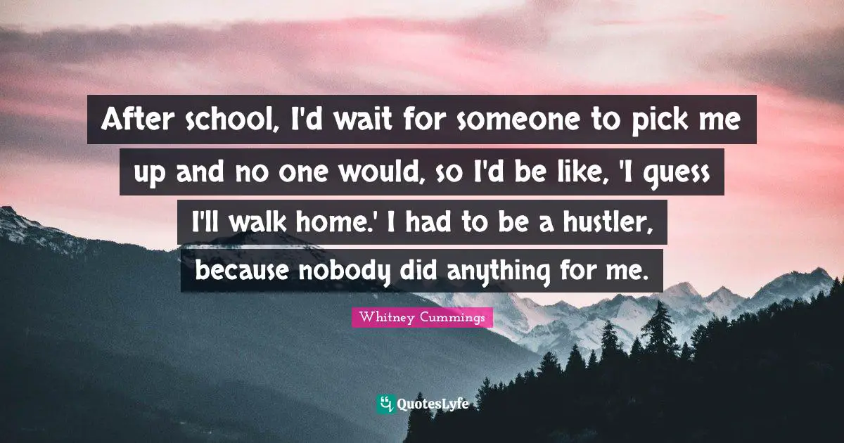 After school, I'd wait for someone to pick me up and no one would, so I'd be like, 'I guess I'll walk home.' I had to be a hustler, because nobody did anything for me.