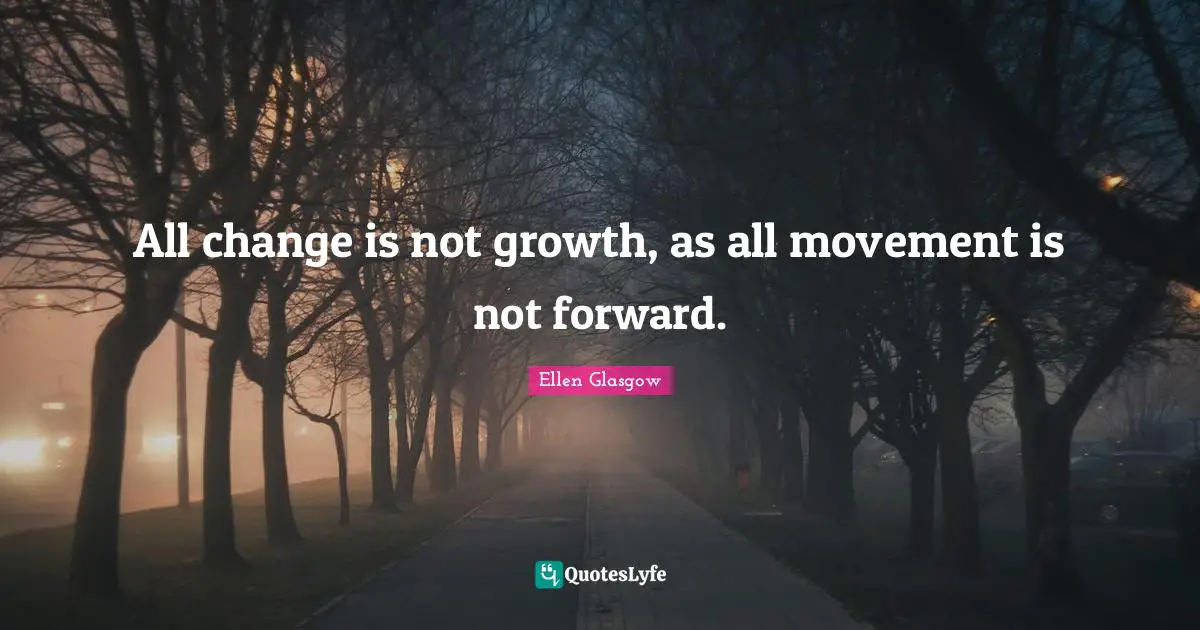 Ellen Glasgow Quotes: "All change is not growth, as all movement is not forward."